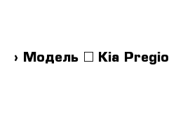  › Модель ­ Kia Pregio